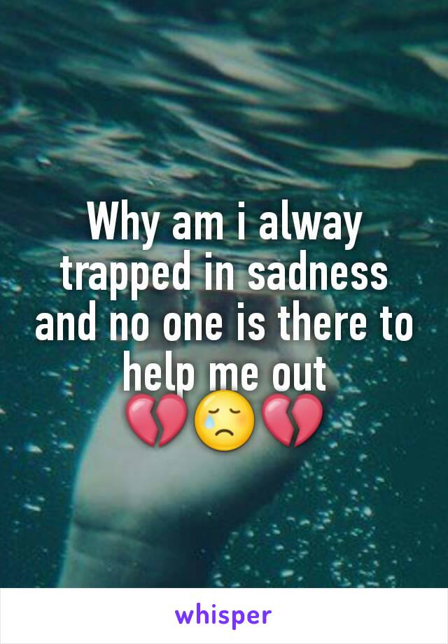 Why am i alway trapped in sadness and no one is there to help me out
💔😢💔