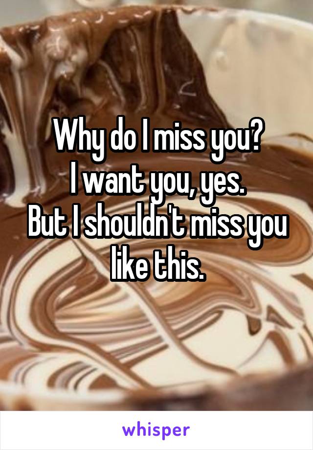 Why do I miss you?
I want you, yes.
But I shouldn't miss you like this.
