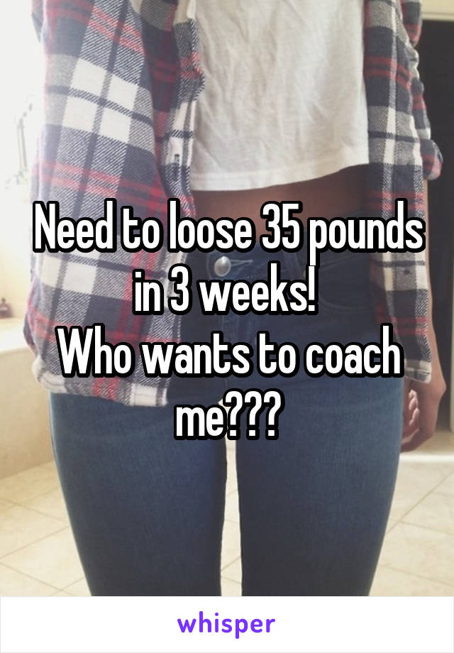 Need to loose 35 pounds in 3 weeks! 
Who wants to coach me???