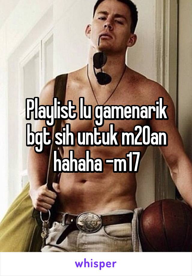 Playlist lu gamenarik bgt sih untuk m20an hahaha -m17