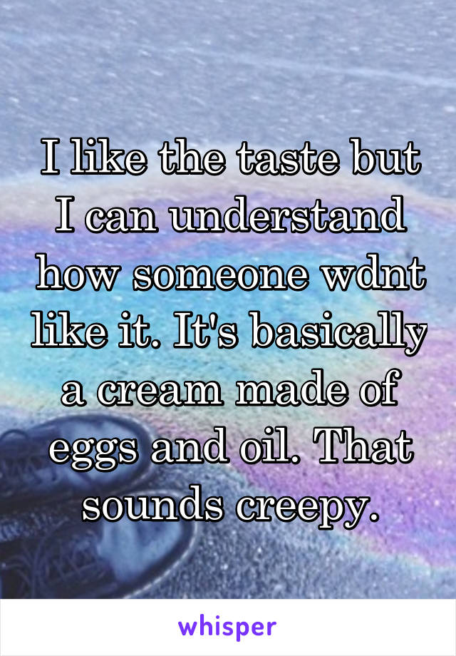 I like the taste but I can understand how someone wdnt like it. It's basically a cream made of eggs and oil. That sounds creepy.