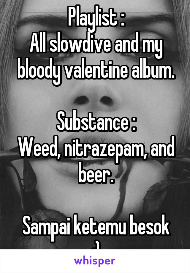 Playlist :
All slowdive and my bloody valentine album.

Substance :
Weed, nitrazepam, and beer.

Sampai ketemu besok :)