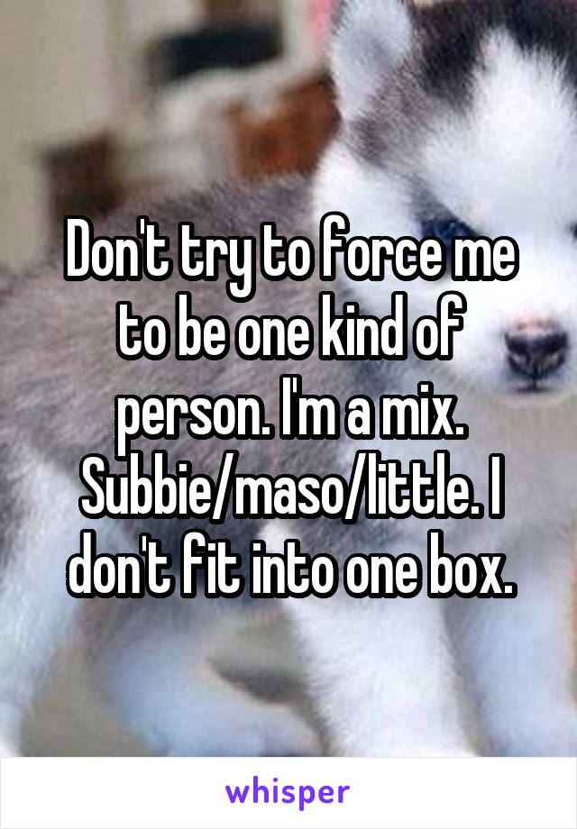 Don't try to force me to be one kind of person. I'm a mix. Subbie/maso/little. I don't fit into one box.