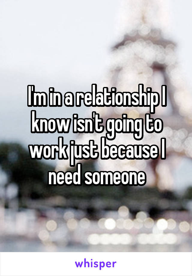 I'm in a relationship I know isn't going to work just because I need someone