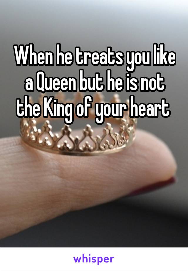 When he treats you like a Queen but he is not the King of your heart 



