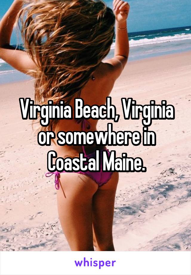 Virginia Beach, Virginia or somewhere in Coastal Maine.