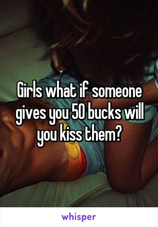 Girls what if someone gives you 50 bucks will you kiss them?