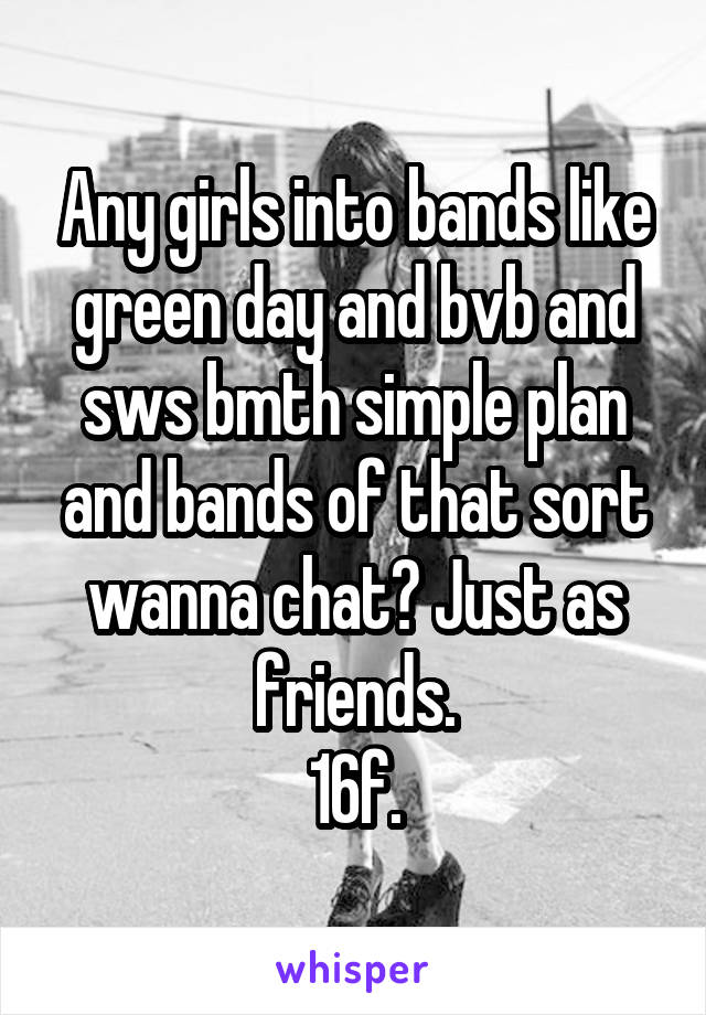 Any girls into bands like green day and bvb and sws bmth simple plan and bands of that sort wanna chat? Just as friends.
16f.