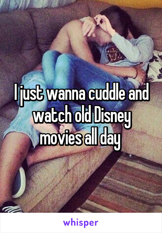 I just wanna cuddle and watch old Disney movies all day 