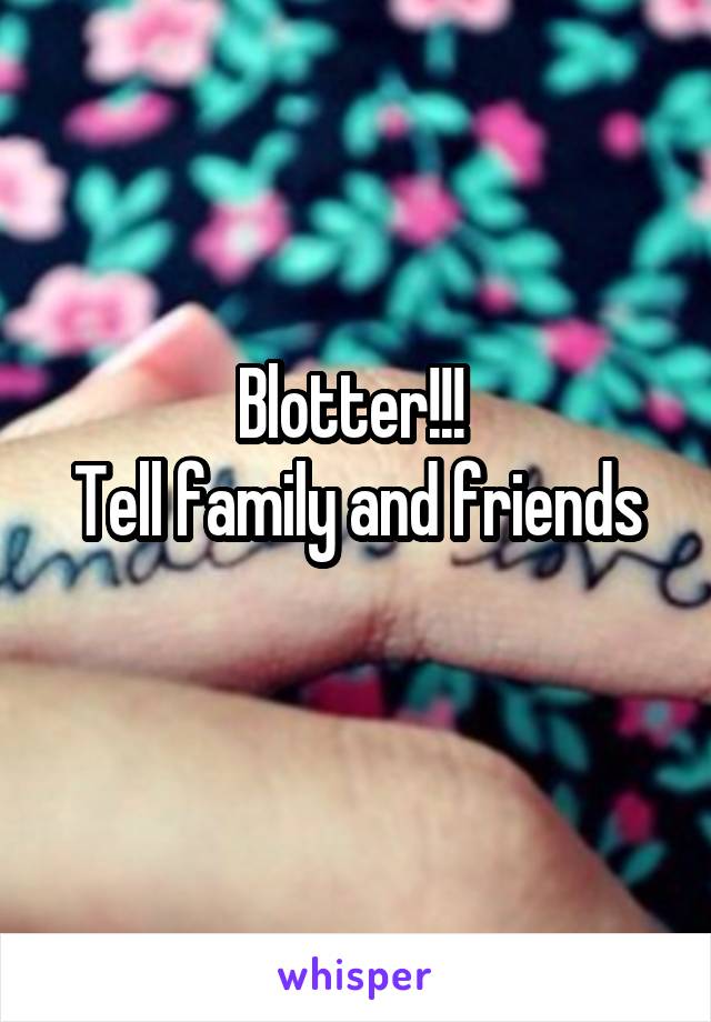 Blotter!!! 
Tell family and friends
