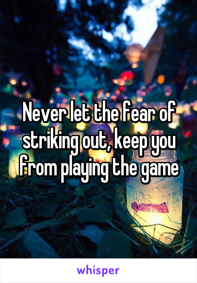 Never let the fear of striking out, keep you from playing the game