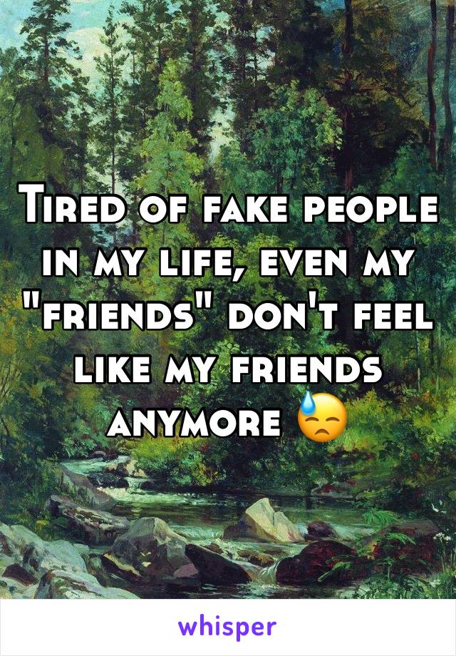 Tired of fake people in my life, even my "friends" don't feel like my friends anymore 😓