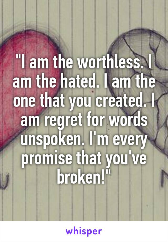 "I am the worthless. I am the hated. I am the one that you created. I am regret for words unspoken. I'm every promise that you've broken!"