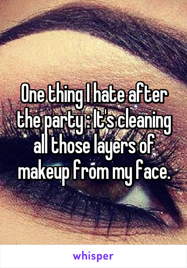 One thing I hate after the party : It's cleaning all those layers of makeup from my face.