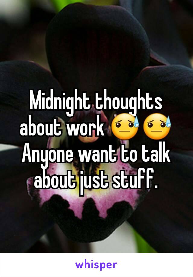 Midnight thoughts about work 😓😓
Anyone want to talk about just stuff.