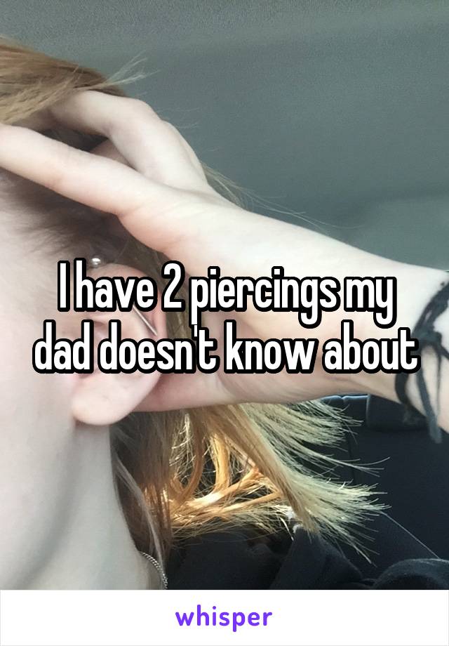 I have 2 piercings my dad doesn't know about