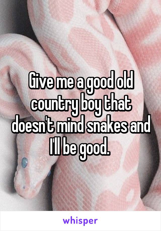 Give me a good old country boy that doesn't mind snakes and I'll be good. 