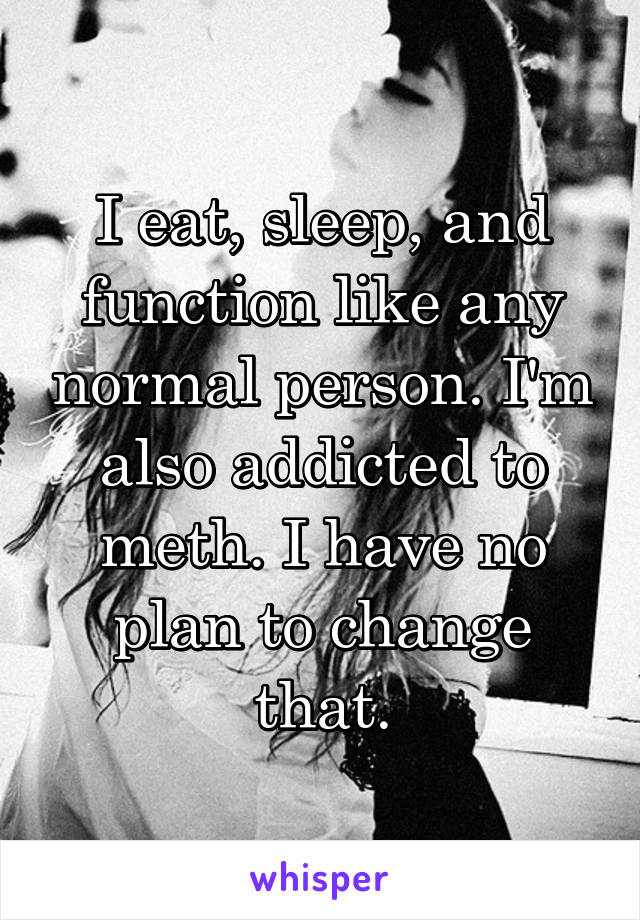 I eat, sleep, and function like any normal person. I'm also addicted to meth. I have no plan to change that.