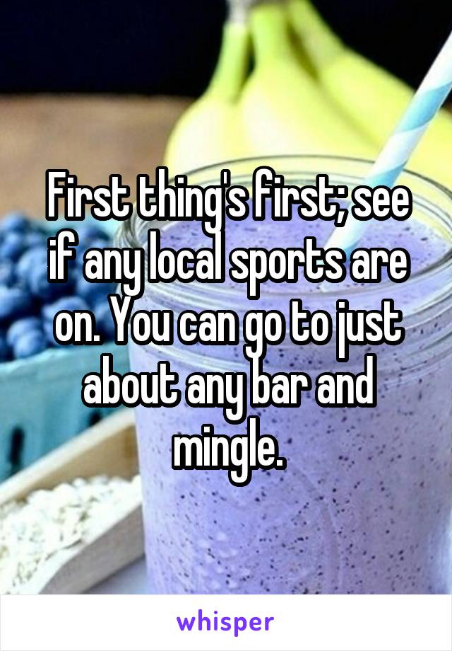 First thing's first; see if any local sports are on. You can go to just about any bar and mingle.