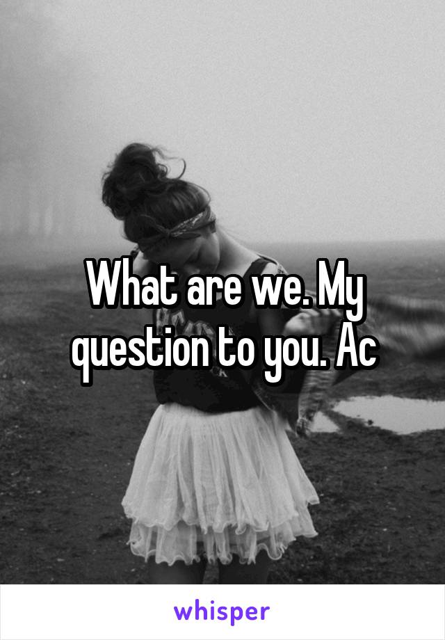 What are we. My question to you. Ac