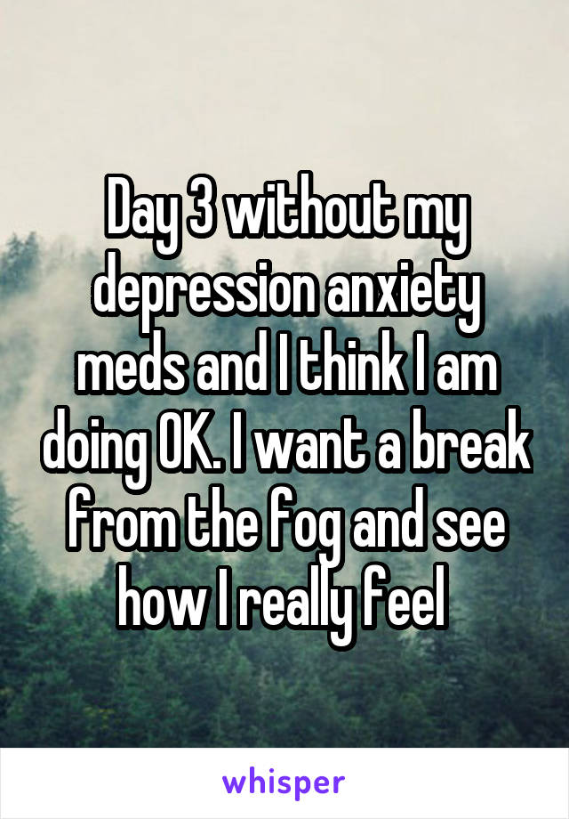 Day 3 without my depression anxiety meds and I think I am doing OK. I want a break from the fog and see how I really feel 