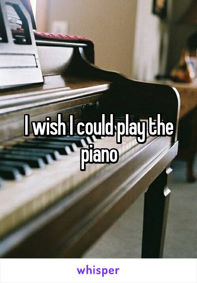 I wish I could play the piano
