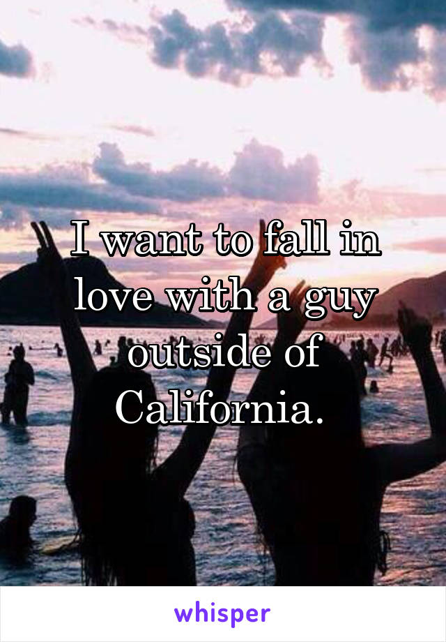 I want to fall in love with a guy outside of California. 