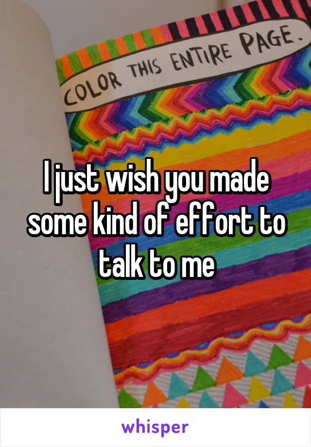 I just wish you made some kind of effort to talk to me