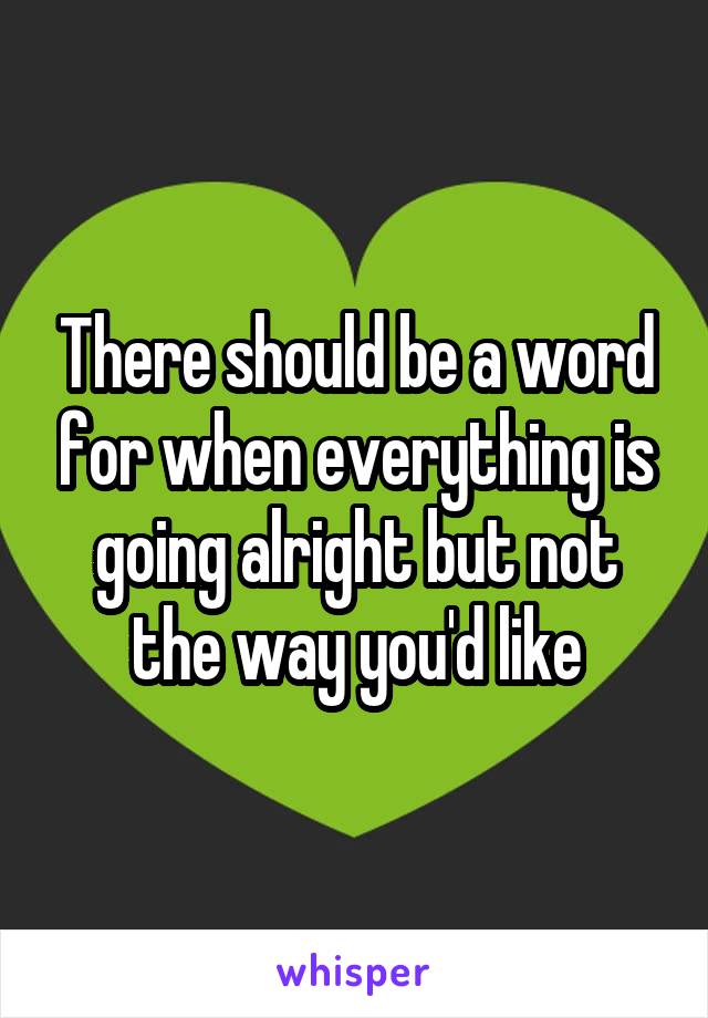 There should be a word for when everything is going alright but not the way you'd like