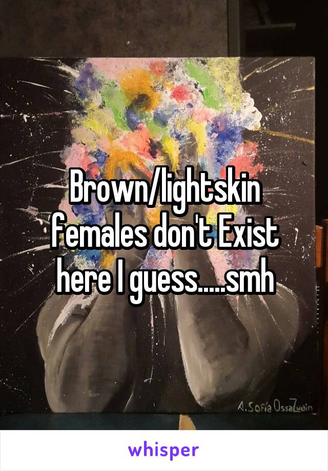 Brown/lightskin females don't Exist here I guess.....smh