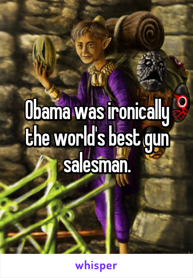 Obama was ironically the world's best gun salesman.