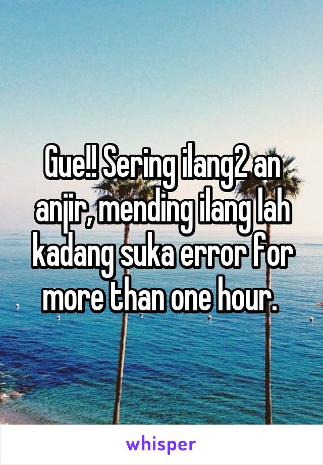 Gue!! Sering ilang2 an anjir, mending ilang lah kadang suka error for more than one hour. 