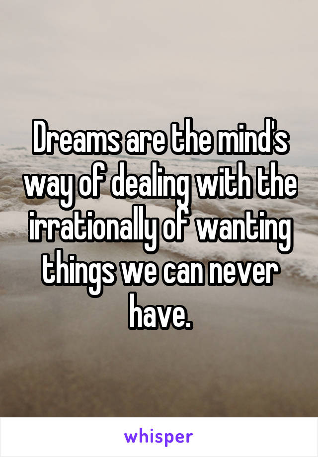 Dreams are the mind's way of dealing with the irrationally of wanting things we can never have.