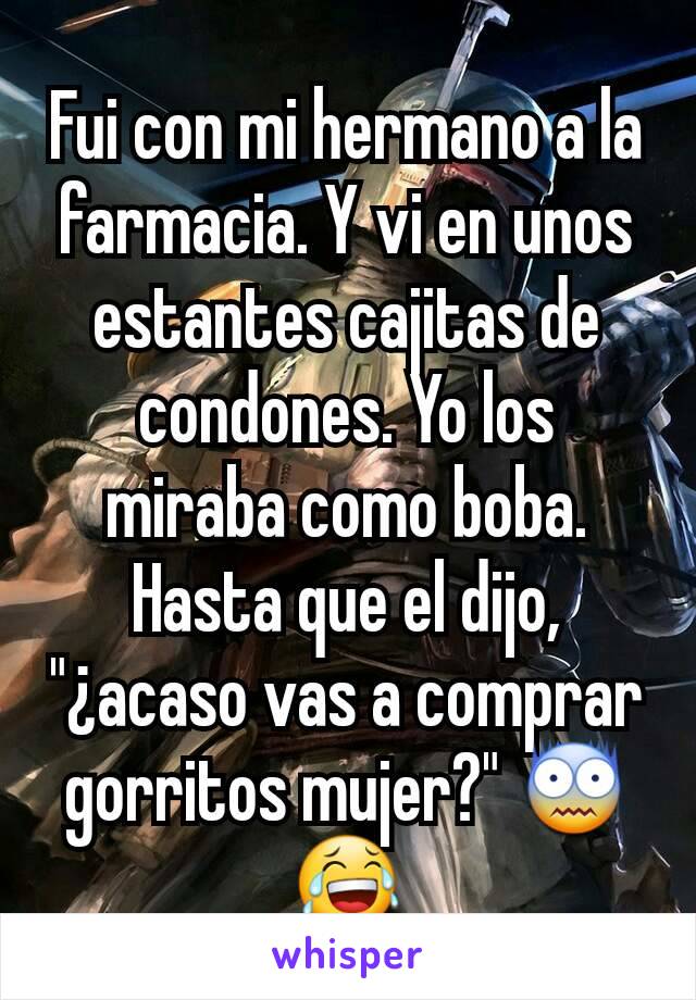 Fui con mi hermano a la farmacia. Y vi en unos estantes cajitas de condones. Yo los miraba como boba. Hasta que el dijo, "¿acaso vas a comprar gorritos mujer?" 😨😂