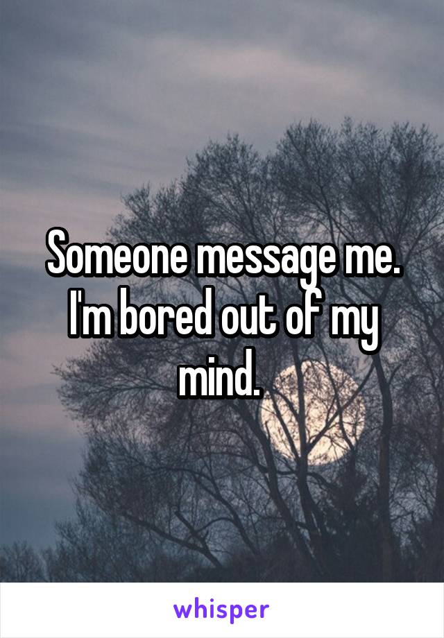 Someone message me. I'm bored out of my mind. 