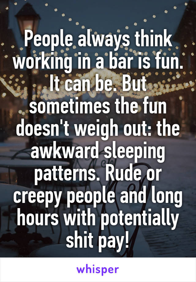 People always think working in a bar is fun. It can be. But sometimes the fun doesn't weigh out: the awkward sleeping patterns. Rude or creepy people and long hours with potentially shit pay!