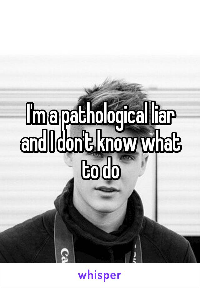 I'm a pathological liar and I don't know what to do