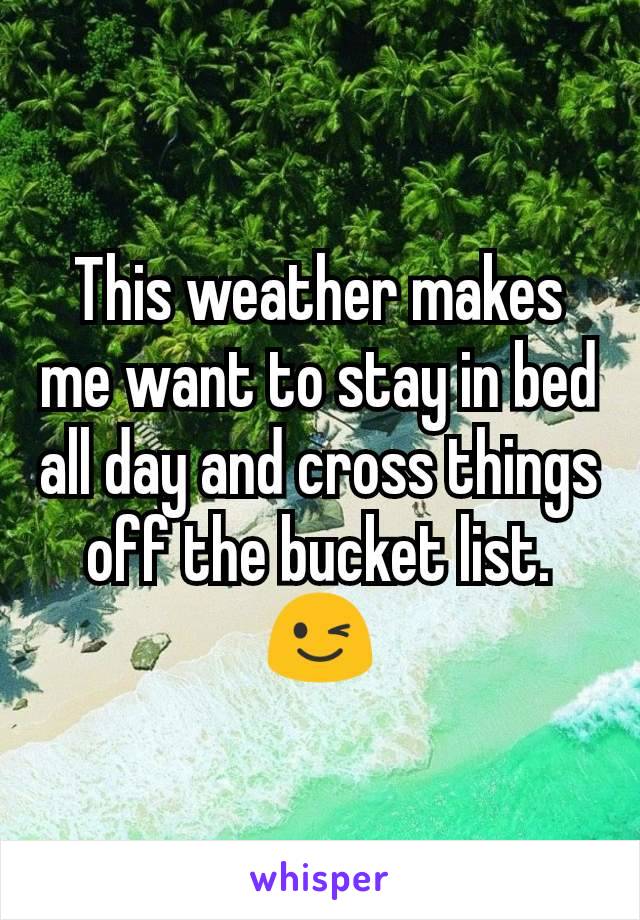 This weather makes me want to stay in bed all day and cross things off the bucket list. 😉