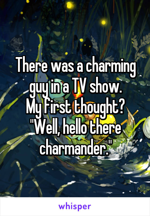 There was a charming guy in a TV show.
My first thought?
"Well, hello there charmander."