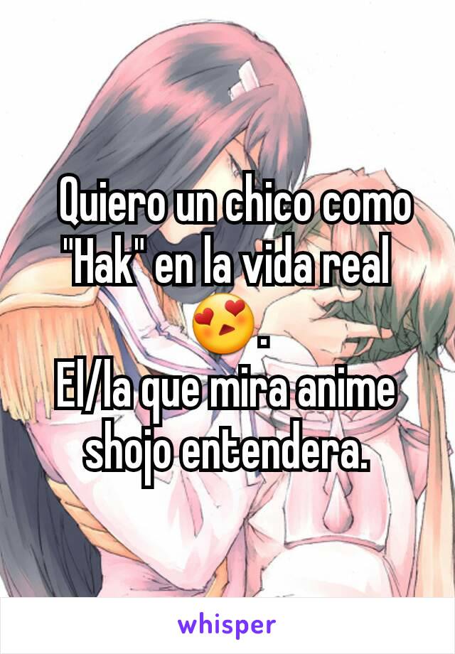   Quiero un chico como "Hak" en la vida real😍.
El/la que mira anime shojo entendera.
