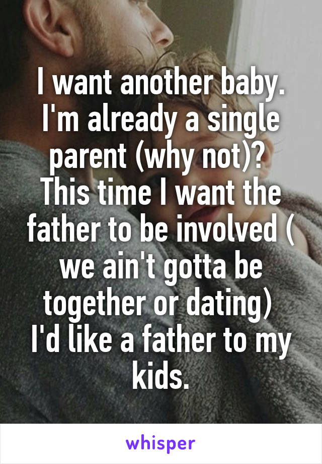 I want another baby.
I'm already a single parent (why not)? 
This time I want the father to be involved ( we ain't gotta be together or dating) 
I'd like a father to my kids.