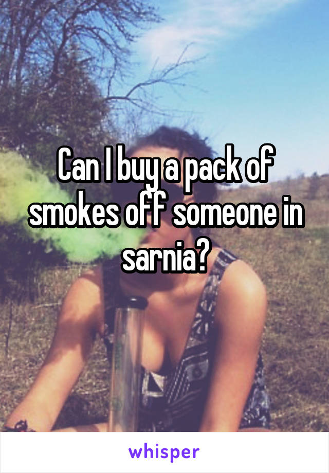 Can I buy a pack of smokes off someone in sarnia?
