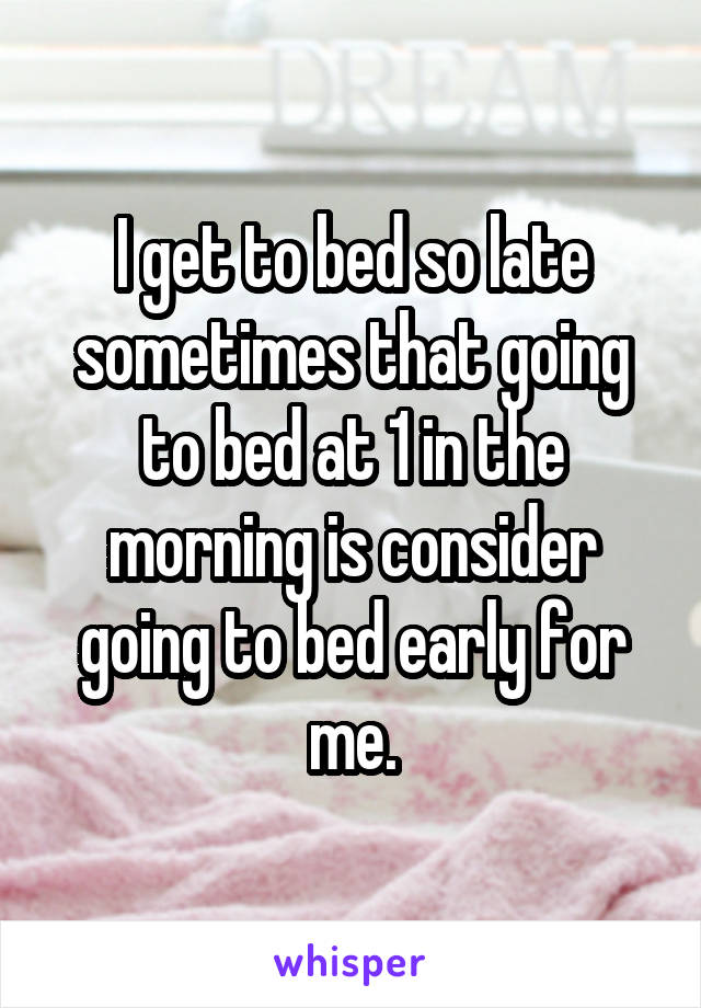 I get to bed so late sometimes that going to bed at 1 in the morning is consider going to bed early for me.