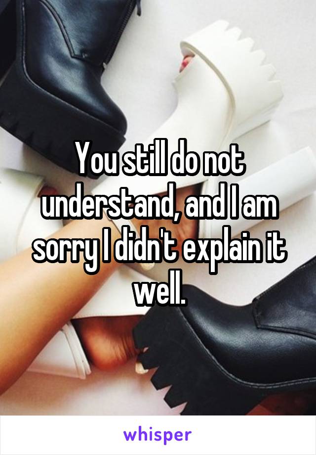 You still do not understand, and I am sorry I didn't explain it well.