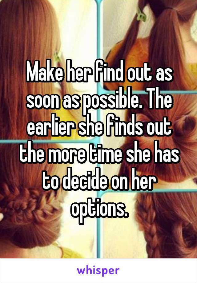 Make her find out as soon as possible. The earlier she finds out the more time she has to decide on her options.