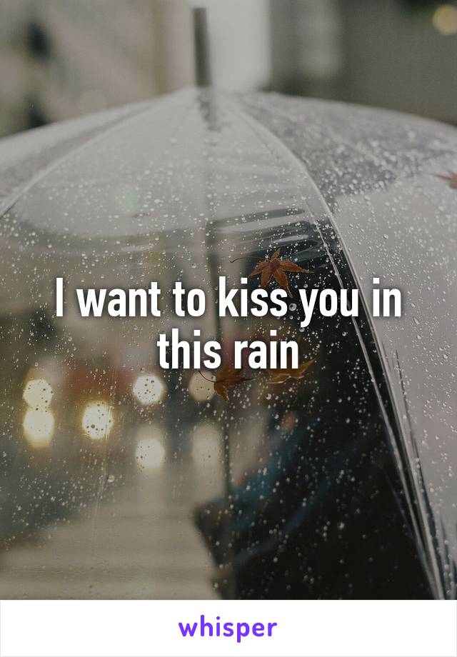 I want to kiss you in this rain