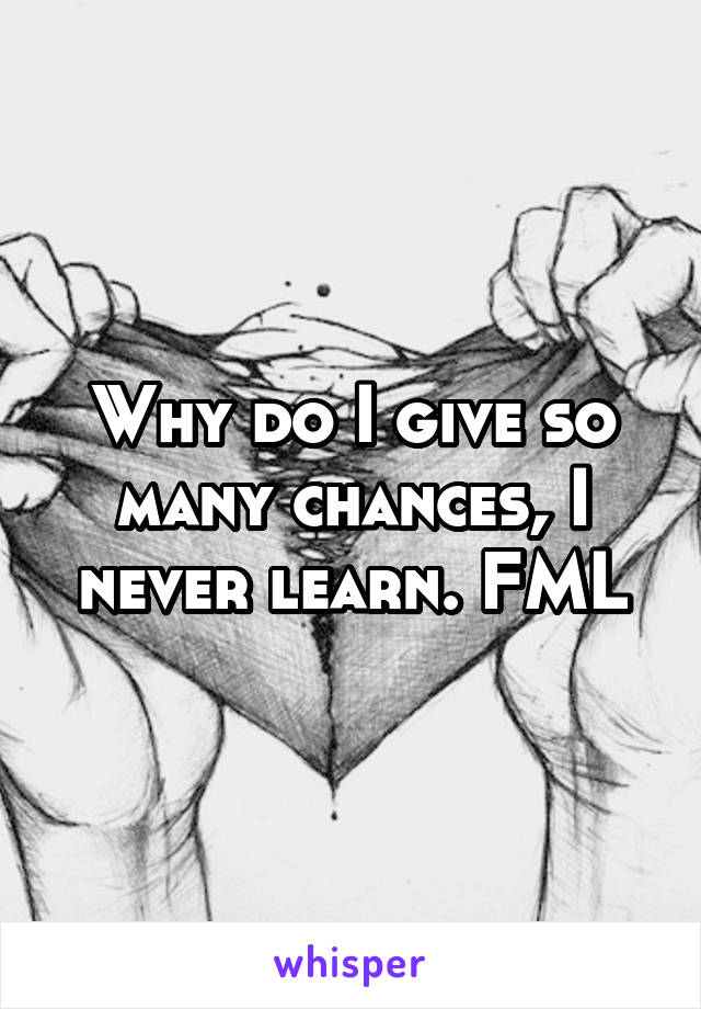 Why do I give so many chances, I never learn. FML