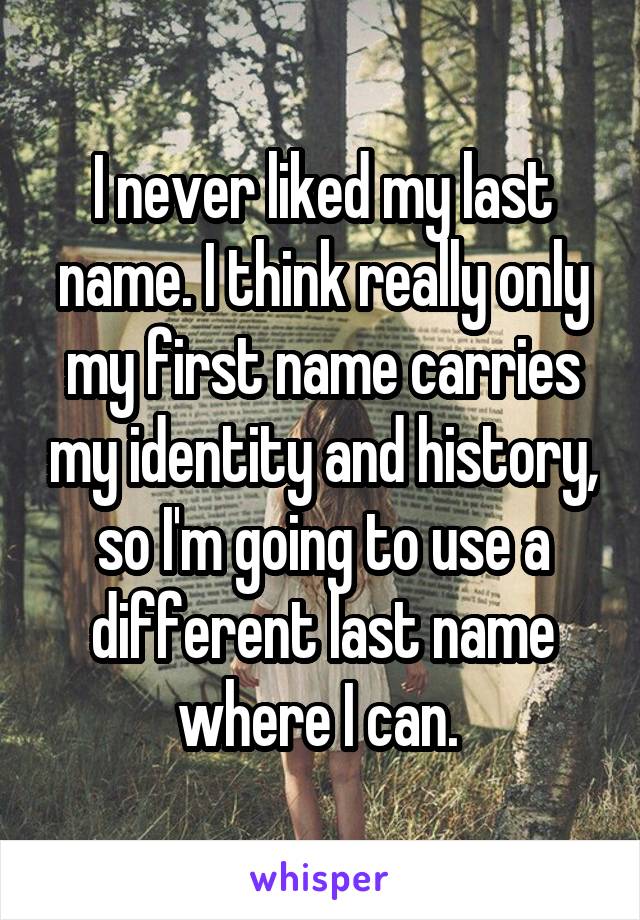 I never liked my last name. I think really only my first name carries my identity and history, so I'm going to use a different last name where I can. 