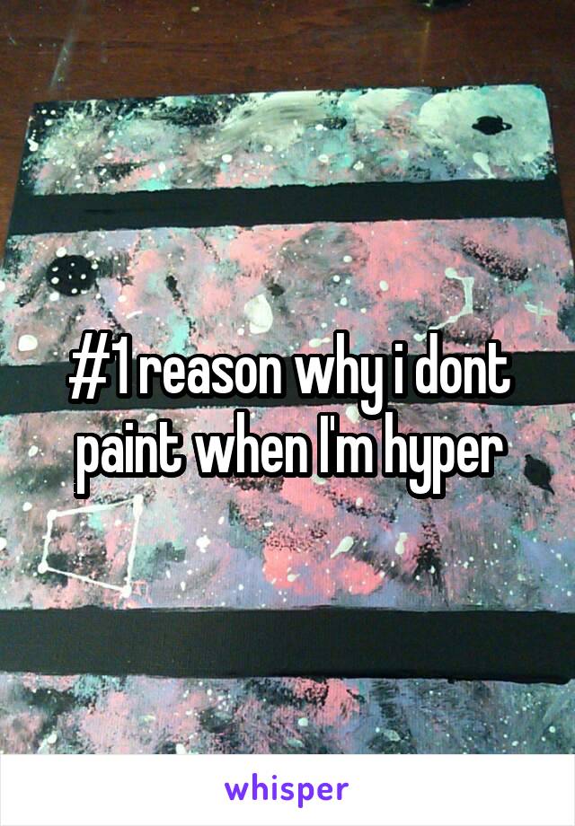 #1 reason why i dont paint when I'm hyper