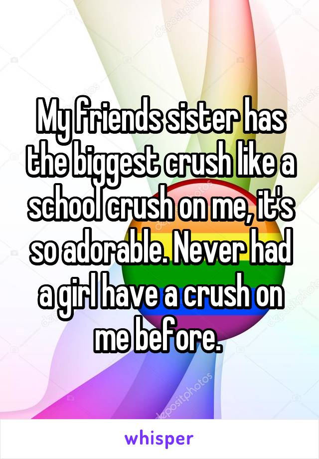 My friends sister has the biggest crush like a school crush on me, it's so adorable. Never had a girl have a crush on me before. 